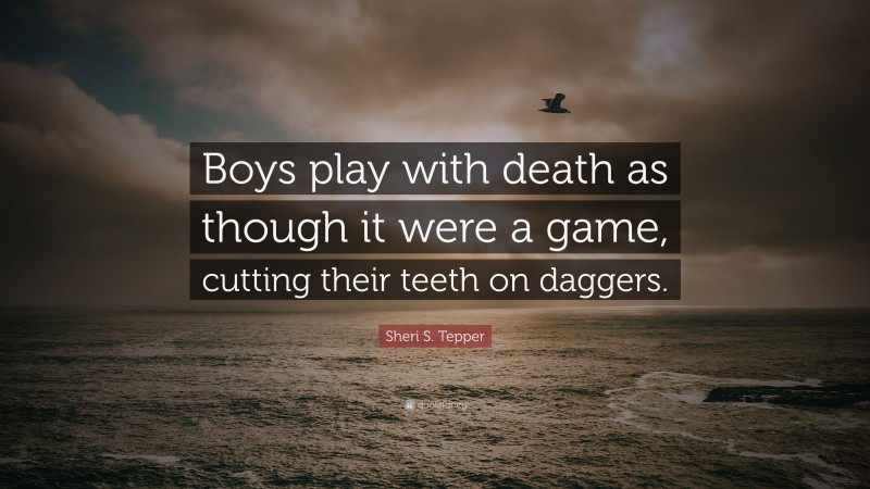 Sheri S. Tepper Quote: “Boys play with death as though it were a game, cutting their teeth on daggers.”