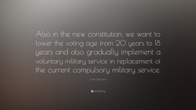 Chen Shui-bian Quote: “Also in the new constitution, we want to lower the voting age from 20 years to 18 years and also gradually implement a voluntary military service in replacement of the current compulsory military service.”