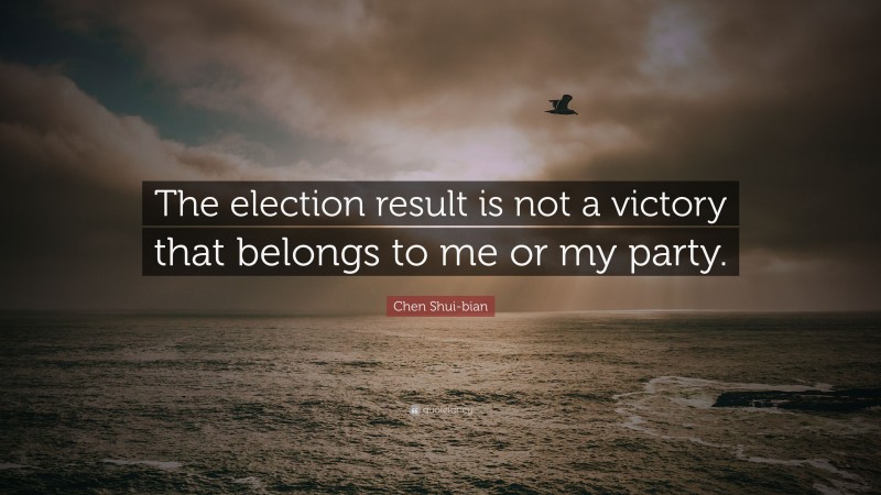 Chen Shui-bian Quote: “The election result is not a victory that belongs to me or my party.”