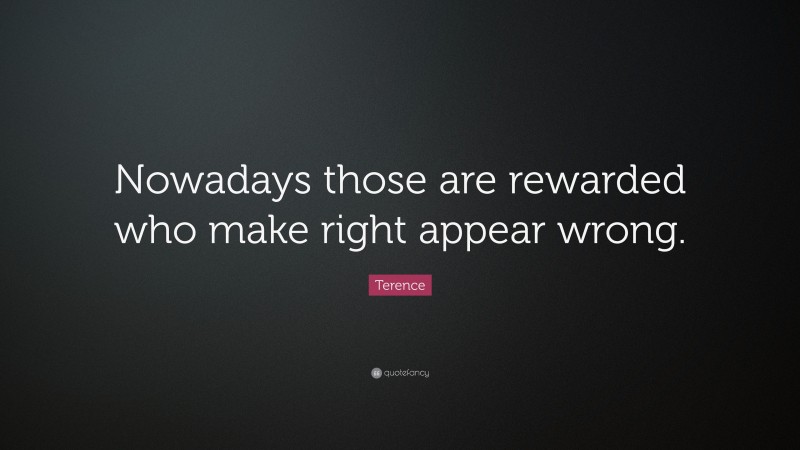 Terence Quote: “Nowadays those are rewarded who make right appear wrong.”