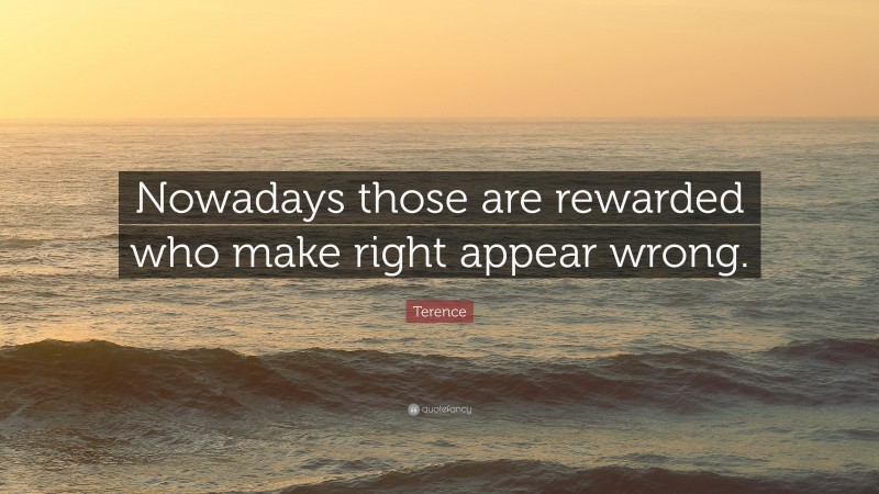 Terence Quote: “Nowadays those are rewarded who make right appear wrong.”