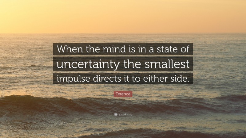 Terence Quote: “When the mind is in a state of uncertainty the smallest impulse directs it to either side.”