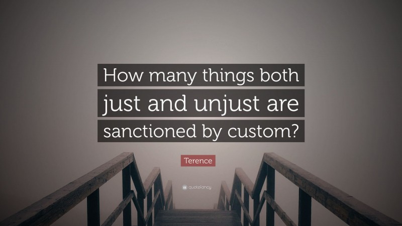 Terence Quote: “How many things both just and unjust are sanctioned by custom?”
