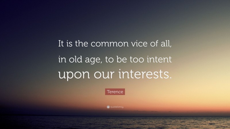 Terence Quote: “It is the common vice of all, in old age, to be too intent upon our interests.”