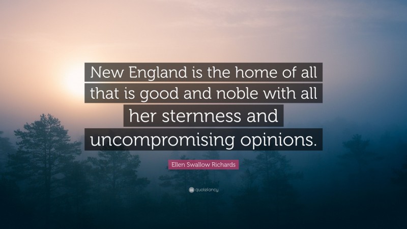 Ellen Swallow Richards Quote: “New England is the home of all that is good and noble with all her sternness and uncompromising opinions.”