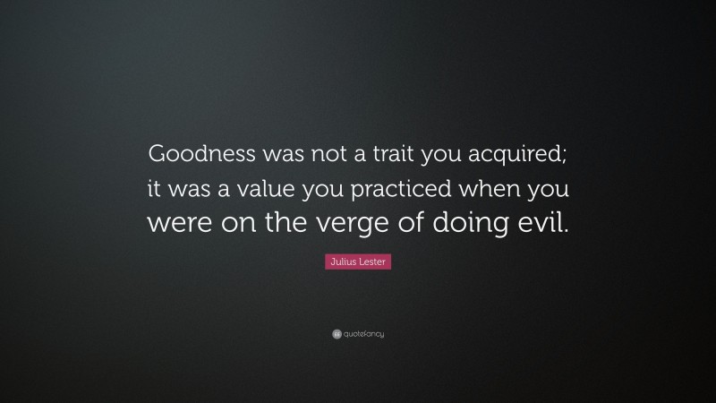 Julius Lester Quote: “Goodness was not a trait you acquired; it was a value you practiced when you were on the verge of doing evil.”