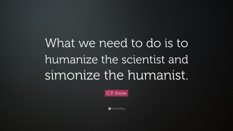 C.P. Snow Quote: “What we need to do is to humanize the scientist and simonize the humanist.”