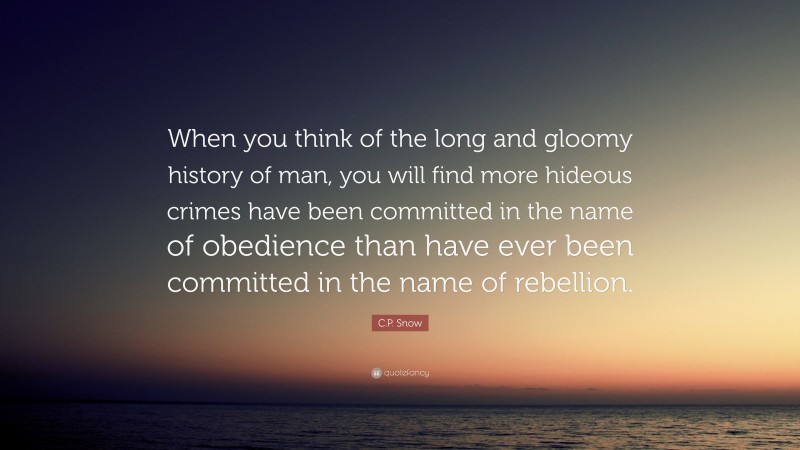 C.P. Snow Quote: “When you think of the long and gloomy history of man, you will find more hideous crimes have been committed in the name of obedience than have ever been committed in the name of rebellion.”