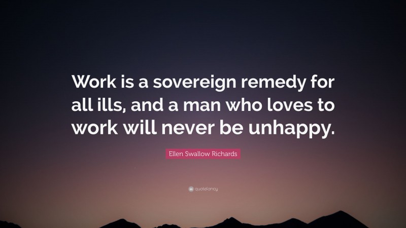 Ellen Swallow Richards Quote: “Work is a sovereign remedy for all ills, and a man who loves to work will never be unhappy.”