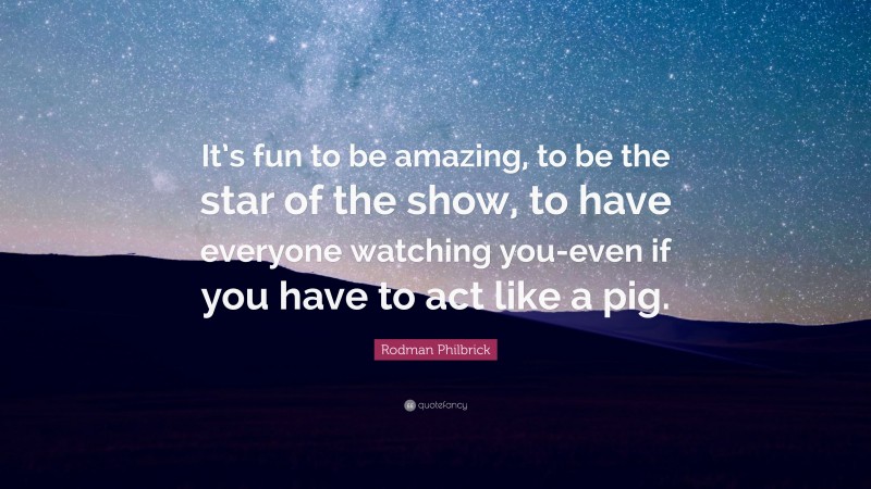 Rodman Philbrick Quote: “It’s fun to be amazing, to be the star of the show, to have everyone watching you-even if you have to act like a pig.”