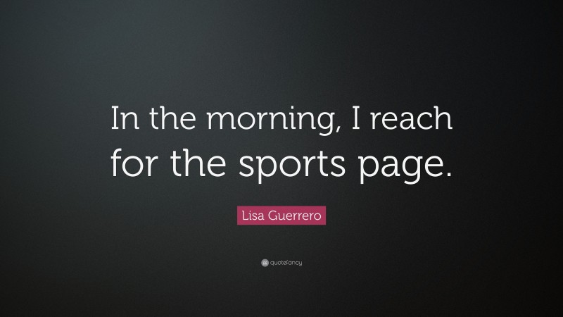 Lisa Guerrero Quote: “In the morning, I reach for the sports page.”