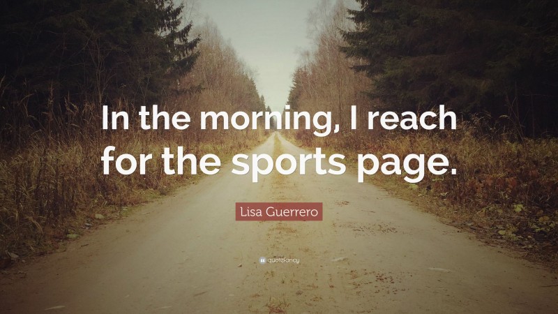 Lisa Guerrero Quote: “In the morning, I reach for the sports page.”