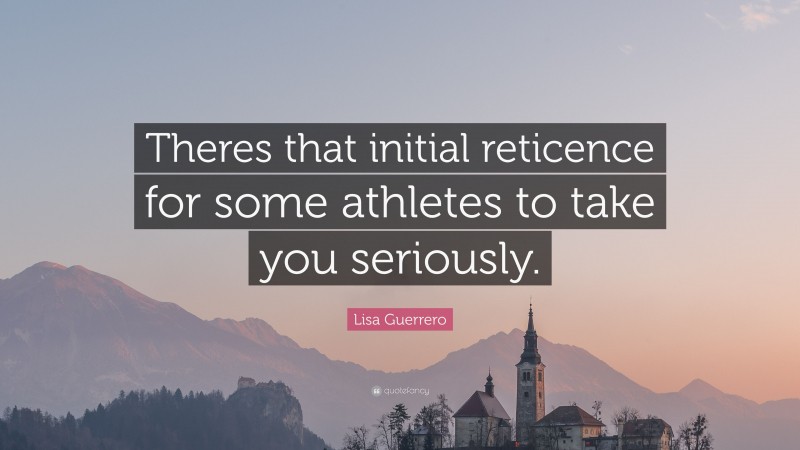 Lisa Guerrero Quote: “Theres that initial reticence for some athletes to take you seriously.”