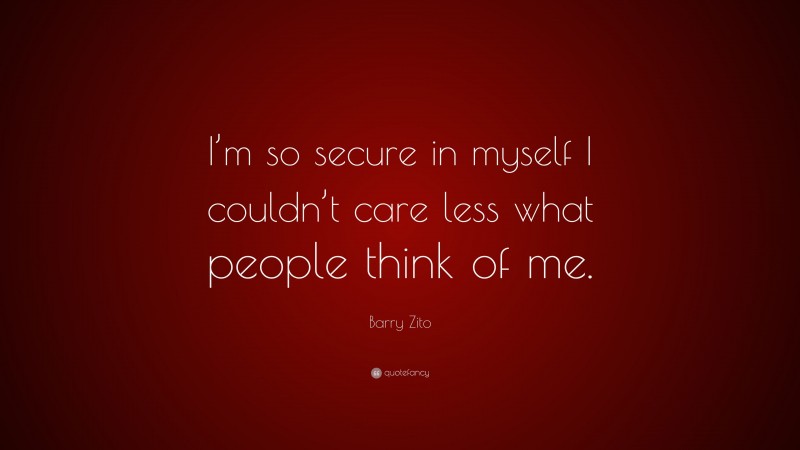 Barry Zito Quote: “I’m so secure in myself I couldn’t care less what people think of me.”