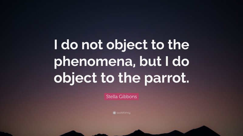 Stella Gibbons Quote: “I do not object to the phenomena, but I do object to the parrot.”
