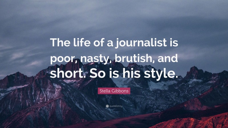Stella Gibbons Quote: “The life of a journalist is poor, nasty, brutish, and short. So is his style.”