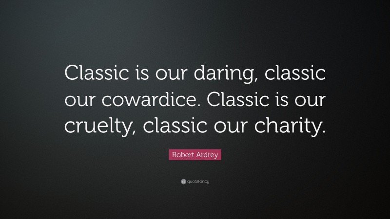 Robert Ardrey Quote: “Classic is our daring, classic our cowardice. Classic is our cruelty, classic our charity.”