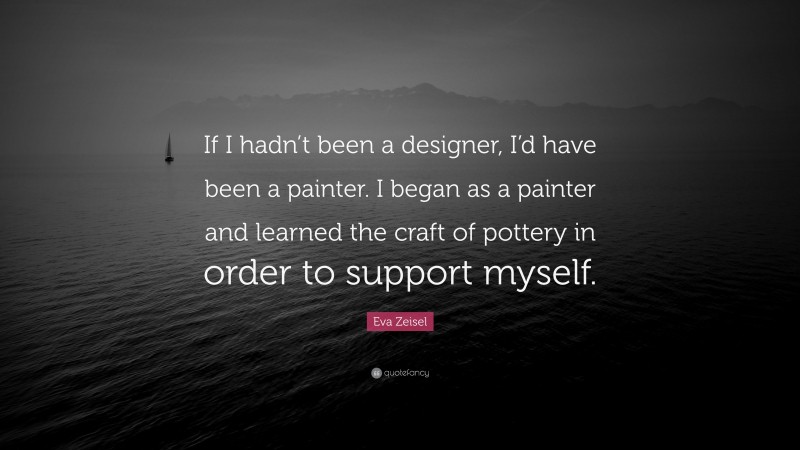 Eva Zeisel Quote: “If I hadn’t been a designer, I’d have been a painter. I began as a painter and learned the craft of pottery in order to support myself.”