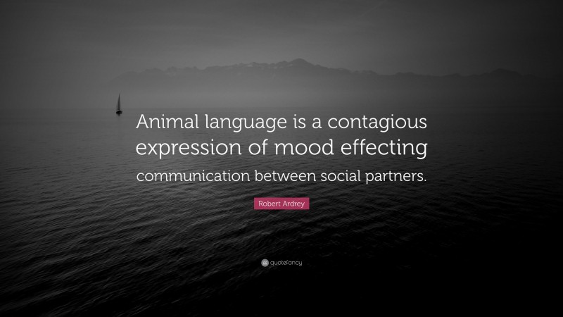 Robert Ardrey Quote: “Animal language is a contagious expression of mood effecting communication between social partners.”