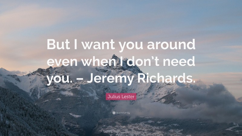 Julius Lester Quote: “But I want you around even when I don’t need you. – Jeremy Richards.”