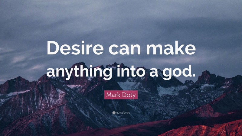 Mark Doty Quote: “Desire can make anything into a god.”