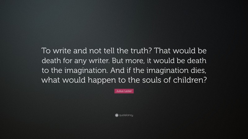 Julius Lester Quote: “To write and not tell the truth? That would be death for any writer. But more, it would be death to the imagination. And if the imagination dies, what would happen to the souls of children?”