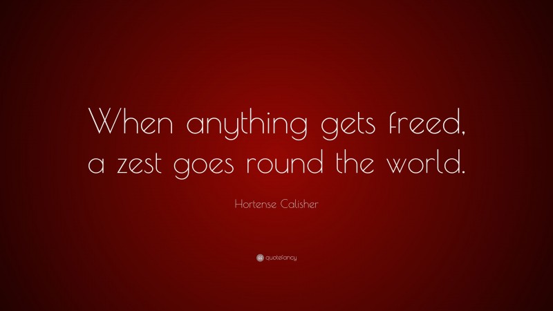 Hortense Calisher Quote: “When anything gets freed, a zest goes round the world.”