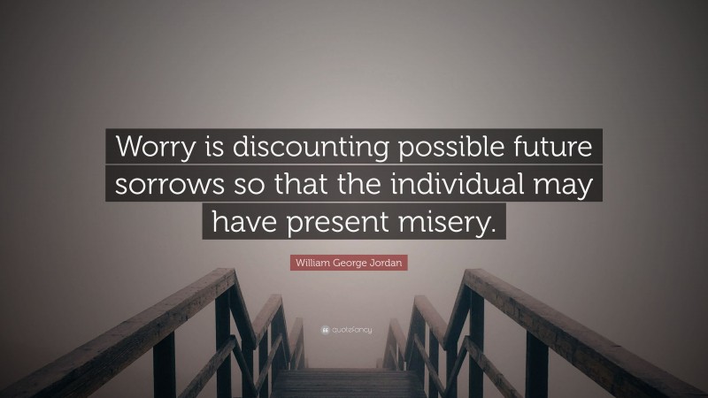 William George Jordan Quote: “Worry is discounting possible future sorrows so that the individual may have present misery.”