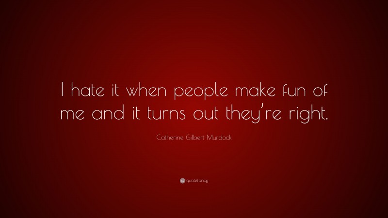 Catherine Gilbert Murdock Quote: “I hate it when people make fun of me and it turns out they’re right.”