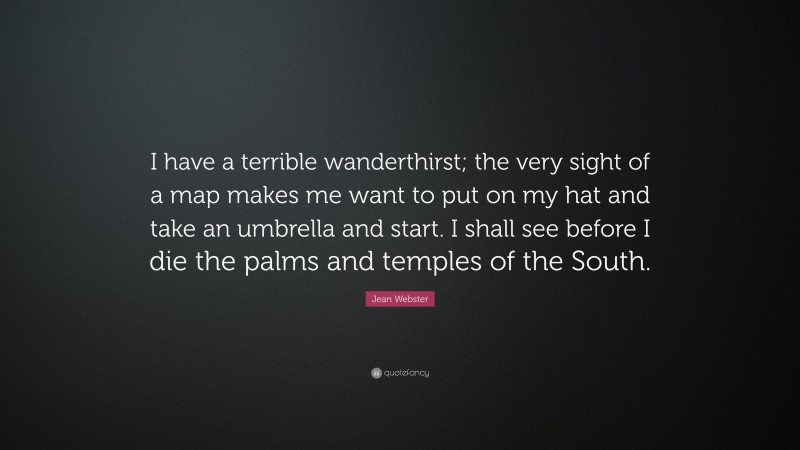 Jean Webster Quote: “I have a terrible wanderthirst; the very sight of a map makes me want to put on my hat and take an umbrella and start. I shall see before I die the palms and temples of the South.”