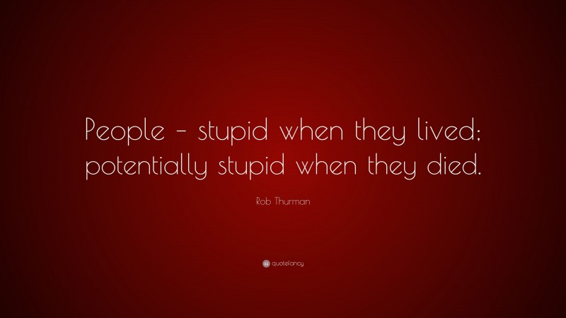 Rob Thurman Quote: “People – stupid when they lived; potentially stupid when they died.”