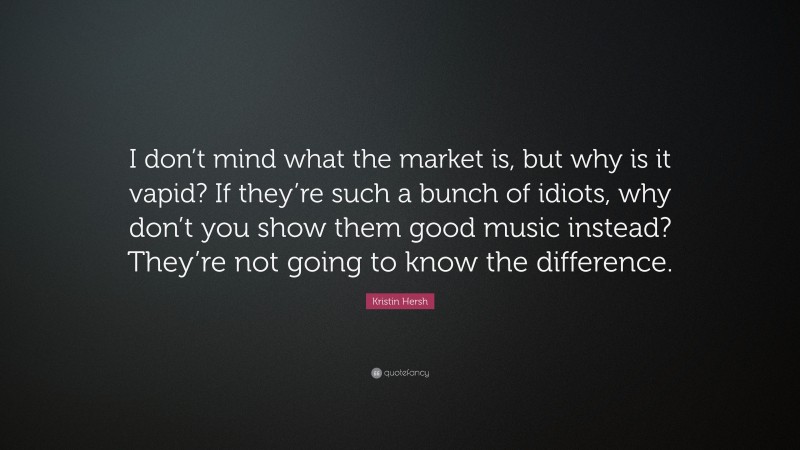Kristin Hersh Quote: “I don’t mind what the market is, but why is it vapid? If they’re such a bunch of idiots, why don’t you show them good music instead? They’re not going to know the difference.”