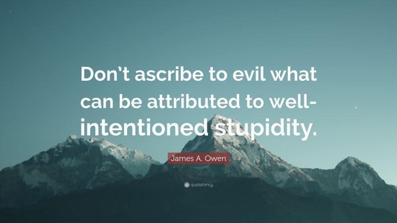 James A. Owen Quote: “Don’t ascribe to evil what can be attributed to well-intentioned stupidity.”