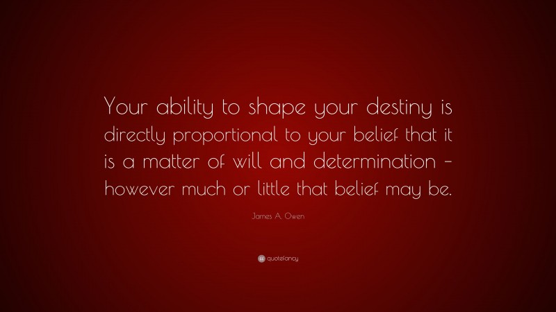 James A. Owen Quote: “Your ability to shape your destiny is directly proportional to your belief that it is a matter of will and determination – however much or little that belief may be.”