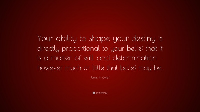 James A. Owen Quote: “Your ability to shape your destiny is directly proportional to your belief that it is a matter of will and determination – however much or little that belief may be.”