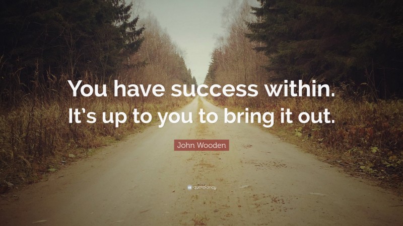 John Wooden Quote: “You have success within. It’s up to you to bring it out.”
