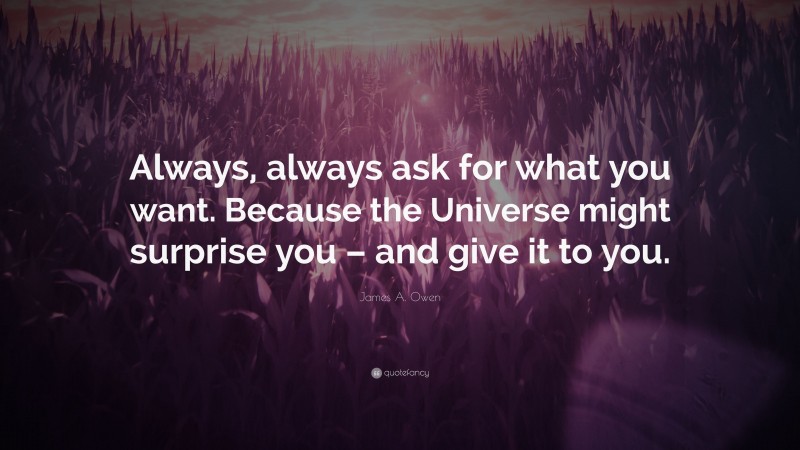 James A. Owen Quote: “Always, always ask for what you want. Because the Universe might surprise you – and give it to you.”