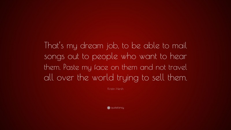 Kristin Hersh Quote: “That’s my dream job, to be able to mail songs out to people who want to hear them. Paste my face on them and not travel all over the world trying to sell them.”