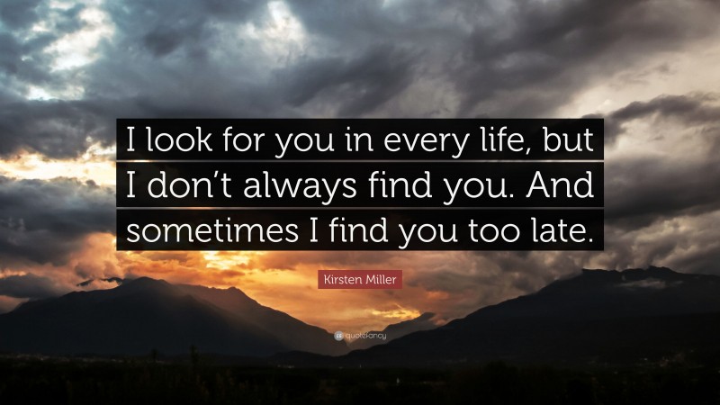 Kirsten Miller Quote: “I look for you in every life, but I don’t always find you. And sometimes I find you too late.”