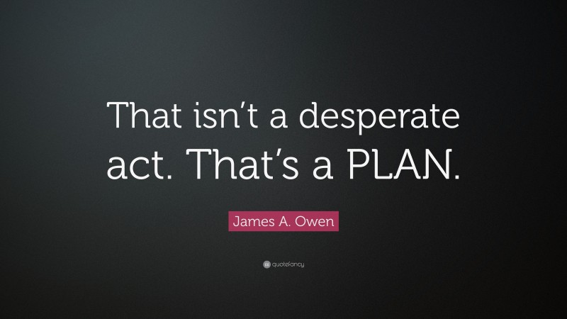 James A. Owen Quote: “That isn’t a desperate act. That’s a PLAN.”