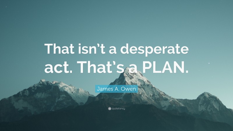James A. Owen Quote: “That isn’t a desperate act. That’s a PLAN.”