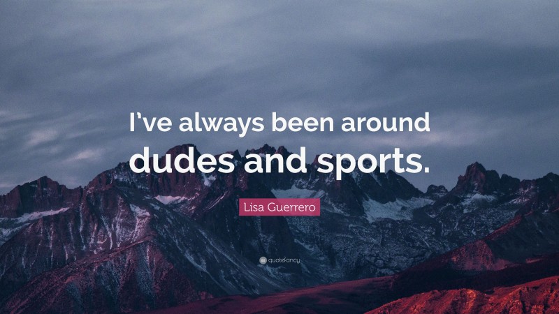 Lisa Guerrero Quote: “I’ve always been around dudes and sports.”