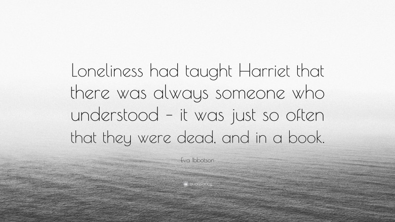 Eva Ibbotson Quote: “Loneliness had taught Harriet that there was always someone who understood – it was just so often that they were dead, and in a book.”