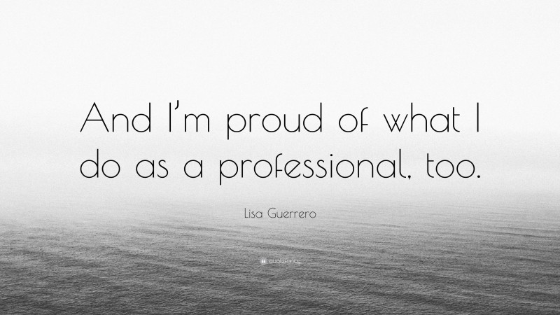 Lisa Guerrero Quote: “And I’m proud of what I do as a professional, too.”