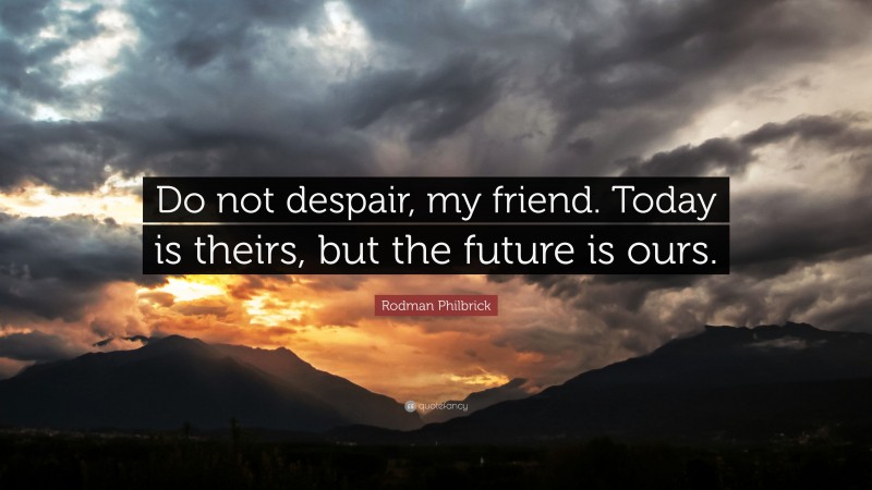 Rodman Philbrick Quote: “Do not despair, my friend. Today is theirs, but the future is ours.”