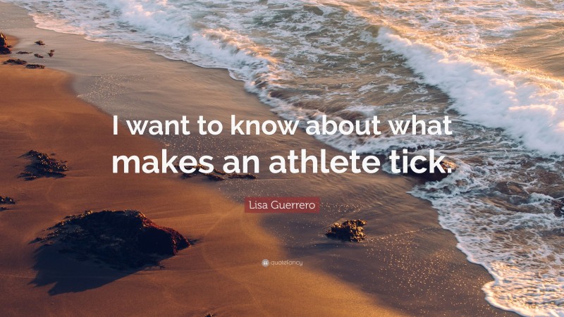 Lisa Guerrero Quote: “I want to know about what makes an athlete tick.”