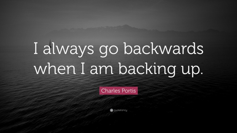 Charles Portis Quote: “I always go backwards when I am backing up.”