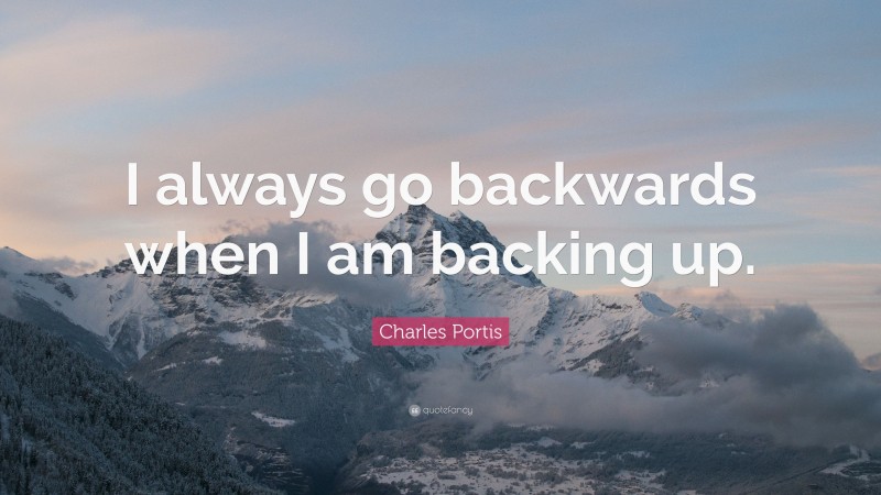 Charles Portis Quote: “I always go backwards when I am backing up.”