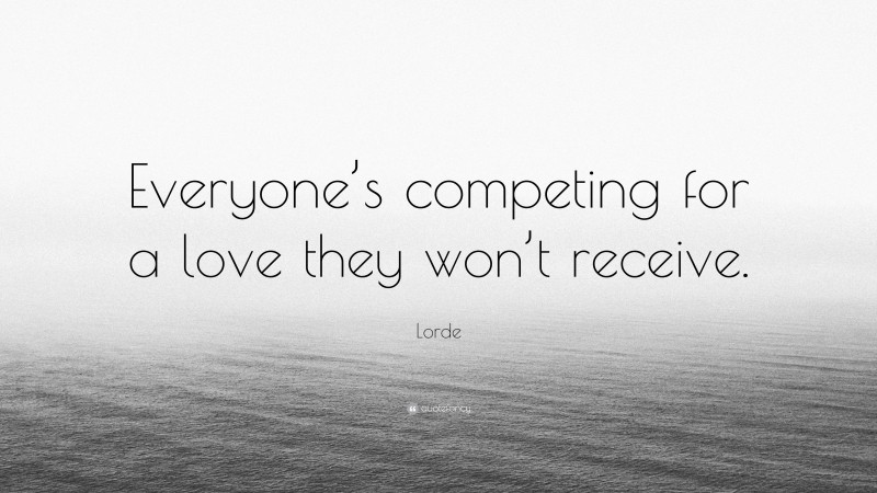 Lorde Quote: “Everyone’s competing for a love they won’t receive.”