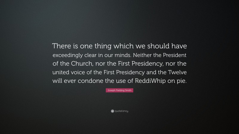 Joseph Fielding Smith Quote: “There is one thing which we should have exceedingly clear in our minds. Neither the President of the Church, nor the First Presidency, nor the united voice of the First Presidency and the Twelve will ever condone the use of ReddiWhip on pie.”